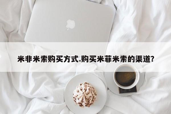 米非司酮片网上药店购买方式米非米索购买方式.购买米菲米索的渠道？