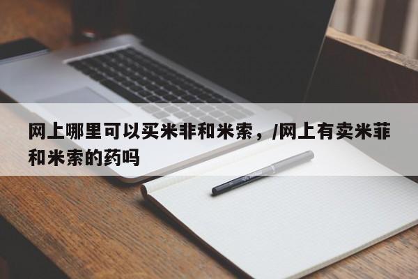 米非司酮片网上药店购买方式网上哪里可以买米非和米索，/网上有卖米菲和米索的药吗