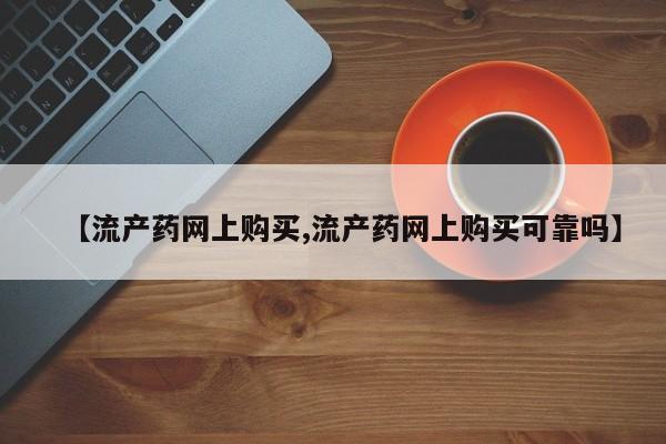 米非司酮片网上药店购买方式【流产药网上购买,流产药网上购买可靠吗】