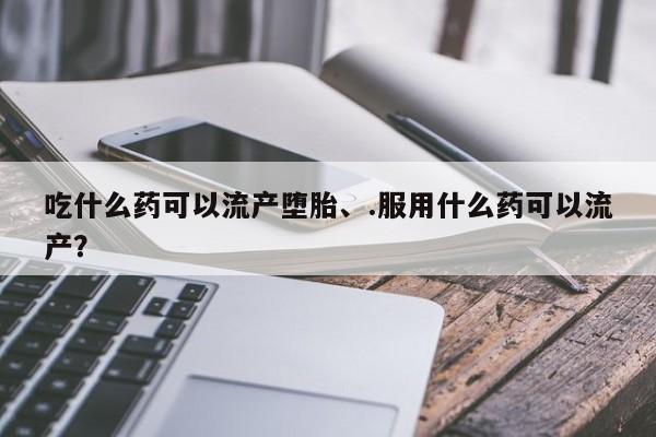米非司酮片网上药店购买方式吃什么药可以流产堕胎、.服用什么药可以流产？