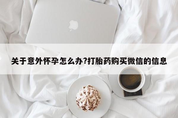 米非司酮片网上药店购买方式关于意外怀孕怎么办?打胎药购买微信的信息