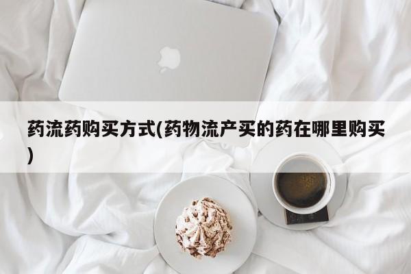 米非司酮片网上药店购买方式药流药购买方式(药物流产买的药在哪里购买)