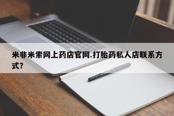 米非司酮片网上药店购买方式米非米索网上药店官网.打胎药私人店联系方式？