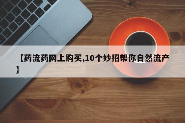 米非司酮片网上药店购买方式【药流药网上购买,10个妙招帮你自然流产】