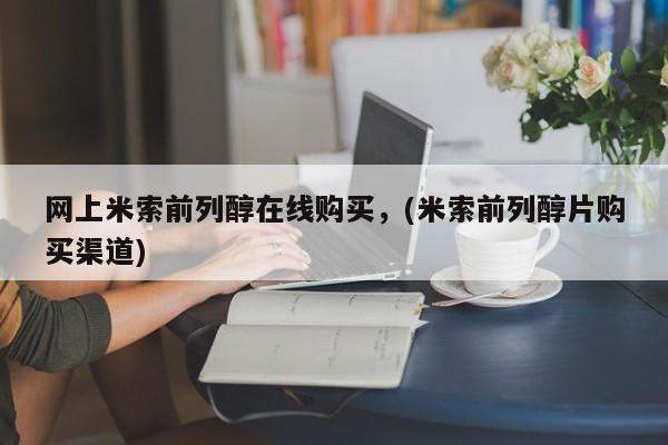 米非司酮片网上药店购买方式网上米索前列醇在线购买，(米索前列醇片购买渠道)