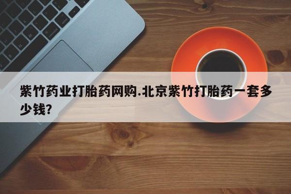 米非司酮片网上药店购买方式紫竹药业打胎药网购.北京紫竹打胎药一套多少钱？