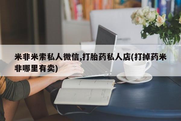 米非司酮片网上药店购买方式米非米索私人微信,打胎药私人店(打掉药米非哪里有卖)
